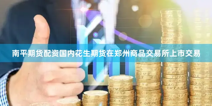南平期货配资国内花生期货在郑州商品交易所上市交易