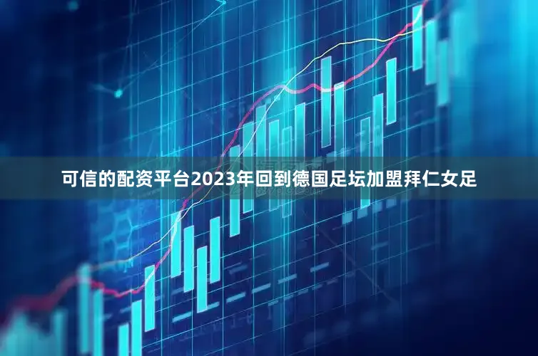 可信的配资平台2023年回到德国足坛加盟拜仁女足