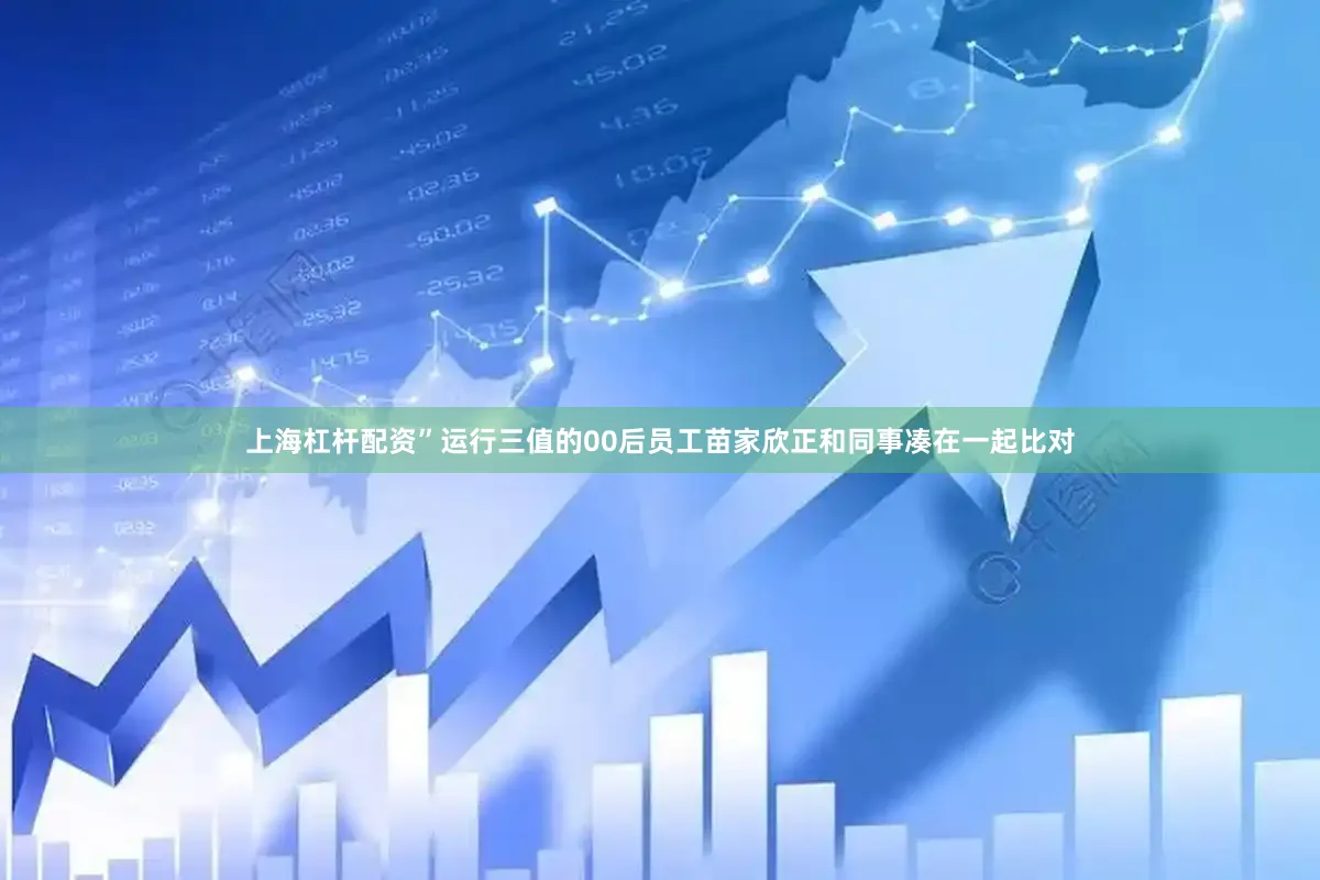 上海杠杆配资”运行三值的00后员工苗家欣正和同事凑在一起比对