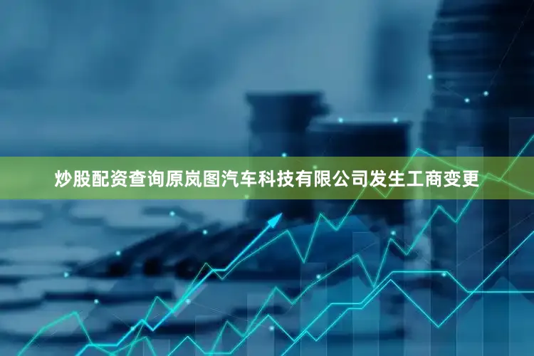 炒股配资查询原岚图汽车科技有限公司发生工商变更