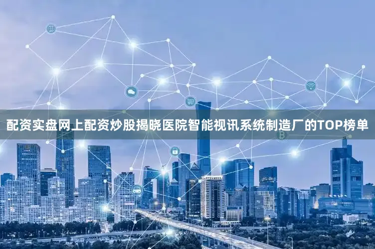 配资实盘网上配资炒股揭晓医院智能视讯系统制造厂的TOP榜单