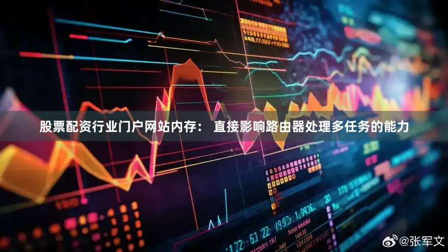 股票配资行业门户网站内存： 直接影响路由器处理多任务的能力