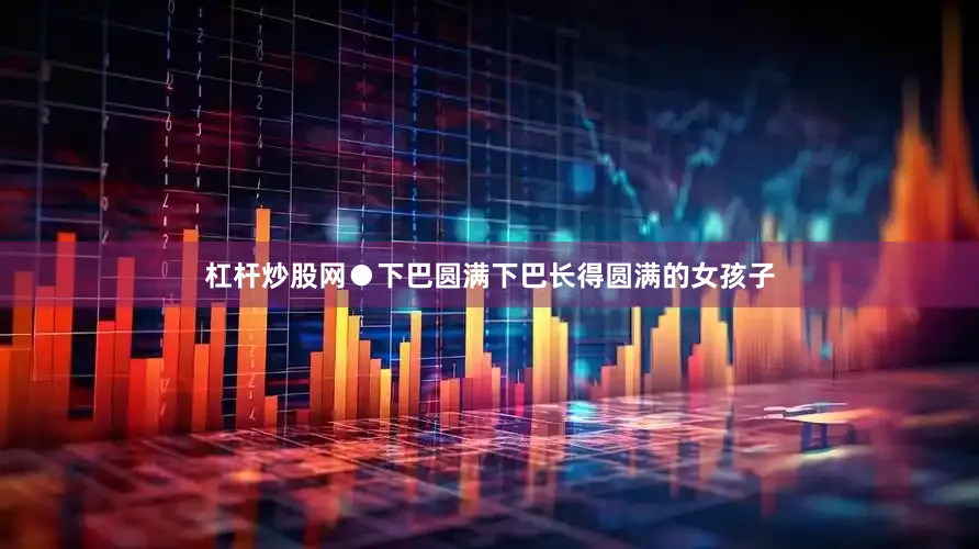 杠杆炒股网●下巴圆满下巴长得圆满的女孩子