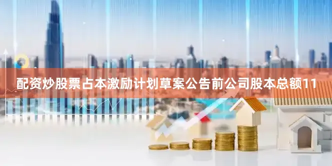 配资炒股票占本激励计划草案公告前公司股本总额11