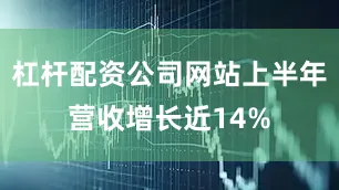 杠杆配资公司网站上半年营收增长近14%