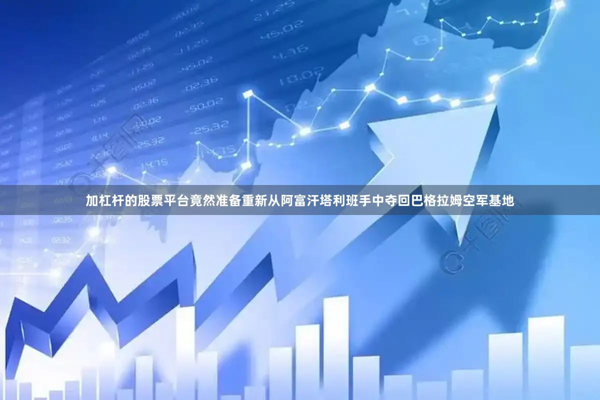加杠杆的股票平台竟然准备重新从阿富汗塔利班手中夺回巴格拉姆空军基地