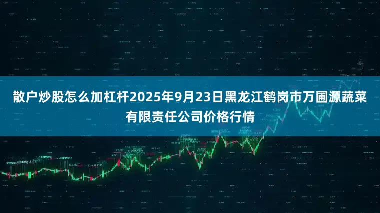散户炒股怎么加杠杆2025年9月23日黑龙江鹤岗市万圃源蔬菜有限责任公司价格行情