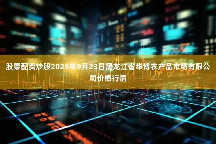 股票配资炒股2025年9月23日黑龙江省华博农产品市场有限公司价格行情