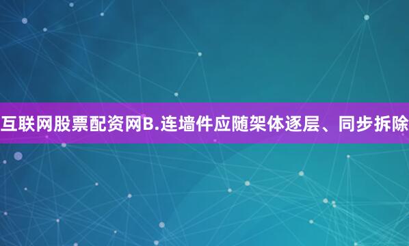 互联网股票配资网B.连墙件应随架体逐层、同步拆除