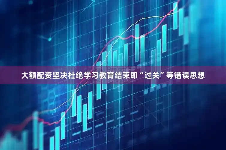 大额配资坚决杜绝学习教育结束即“过关”等错误思想