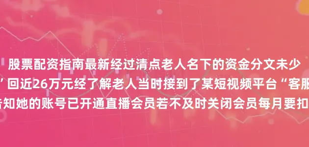 股票配资指南最新经过清点老人名下的资金分文未少小小的牙签帮老人“抢”回近26万元经了解老人当时接到了某短视频平台“客服人员”的电话对方告知她的账号已开通直播会员若不及时关闭会员每月要扣除800元如要取消必须按“客服”指令操作见对方能准确报出自己的信息吴奶奶瞬间慌了神