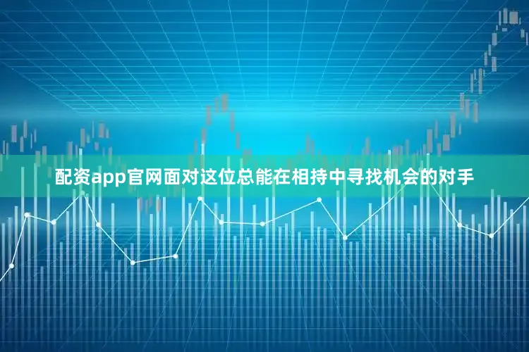 配资app官网面对这位总能在相持中寻找机会的对手