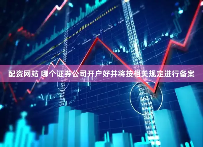 配资网站 哪个证券公司开户好并将按相关规定进行备案